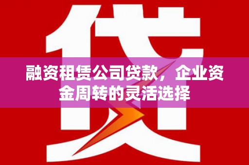 平江融资租赁公司贷款，企业资金周转的灵活选择