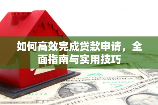 平江如何高效完成贷款申请，全面指南与实用技巧