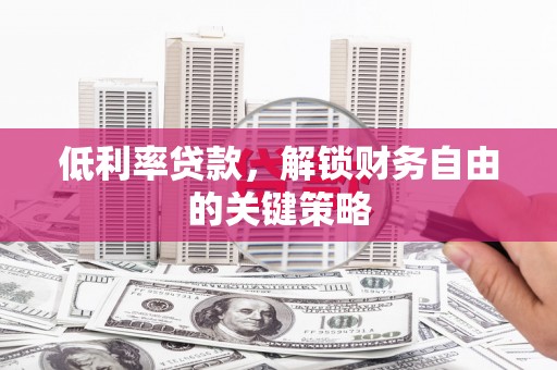 平江低利率贷款，解锁财务自由的关键策略