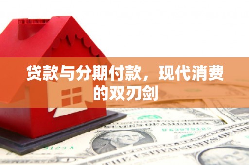 平江贷款与分期付款，现代消费的双刃剑