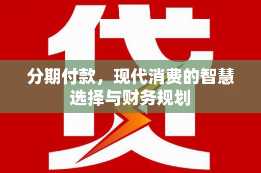 平江分期付款，现代消费的智慧选择与财务规划