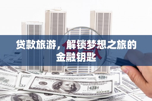 平江贷款旅游，解锁梦想之旅的金融钥匙