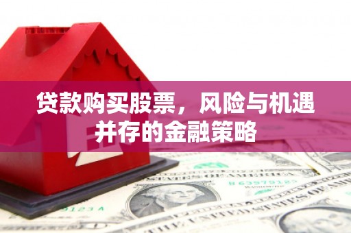 平江贷款购买股票，风险与机遇并存的金融策略