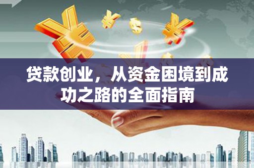 平江贷款创业，从资金困境到成功之路的全面指南