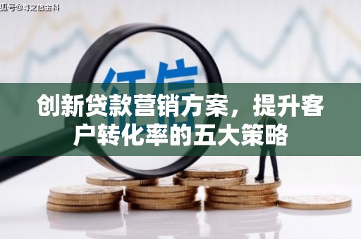 平江创新贷款营销方案，提升客户转化率的五大策略