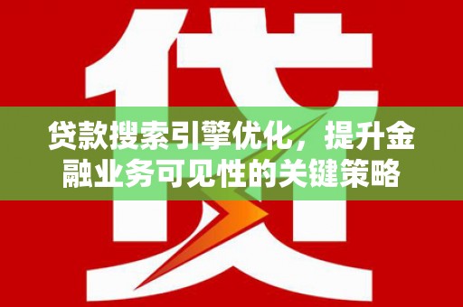 平江贷款搜索引擎优化，提升金融业务可见性的关键策略