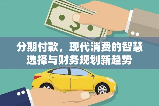 平江分期付款，现代消费的智慧选择与财务规划新趋势