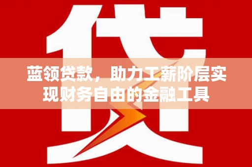 平江蓝领贷款，助力工薪阶层实现财务自由的金融工具