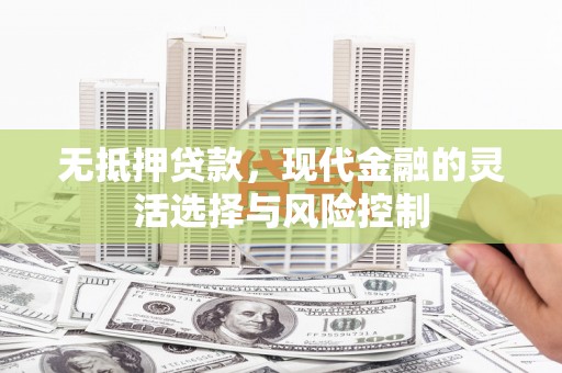 平江无抵押贷款，现代金融的灵活选择与风险控制