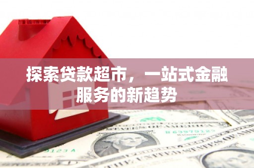 平江探索贷款超市，一站式金融服务的新趋势