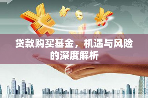 平江贷款购买基金，机遇与风险的深度解析