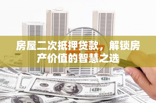 平江房屋二次抵押贷款，解锁房产价值的智慧之选
