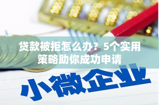 平江贷款被拒怎么办？5个实用策略助你成功申请