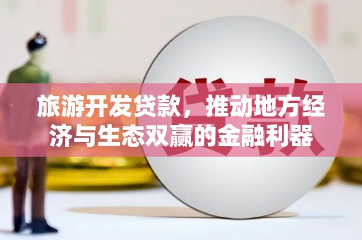 平江旅游开发贷款，推动地方经济与生态双赢的金融利器