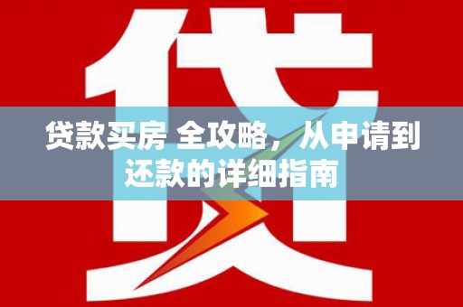 平江贷款买房 全攻略，从申请到还款的详细指南