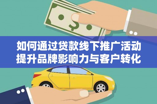 平江如何通过贷款线下推广活动提升品牌影响力与客户转化率