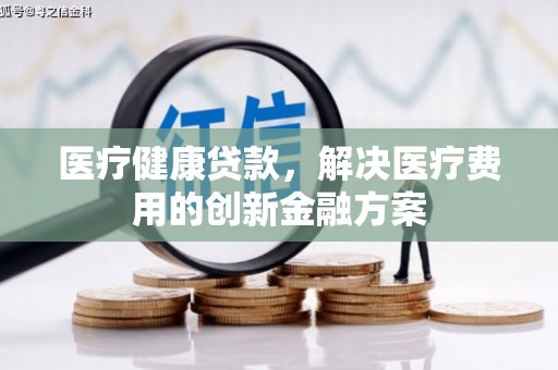 平江医疗健康贷款，解决医疗费用的创新金融方案