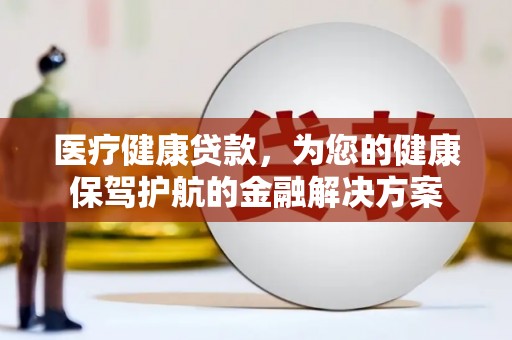 平江医疗健康贷款，为您的健康保驾护航的金融解决方案