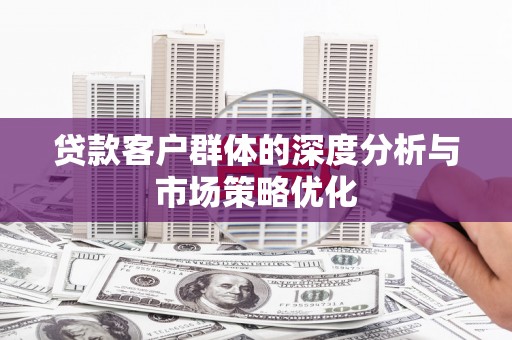 平江贷款客户群体的深度分析与市场策略优化