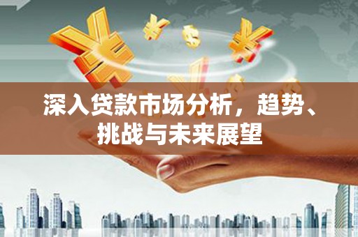 平江深入贷款市场分析，趋势、挑战与未来展望