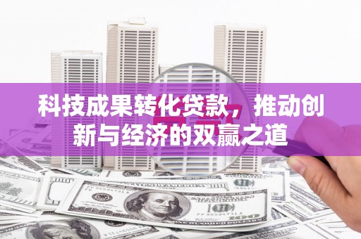 平江科技成果转化贷款，推动创新与经济的双赢之道