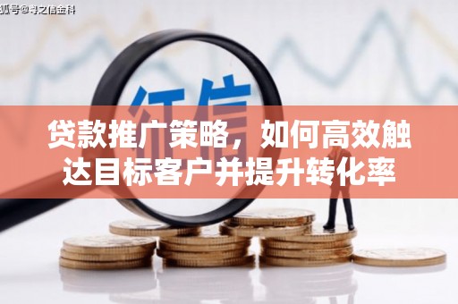 平江贷款推广策略，如何高效触达目标客户并提升转化率