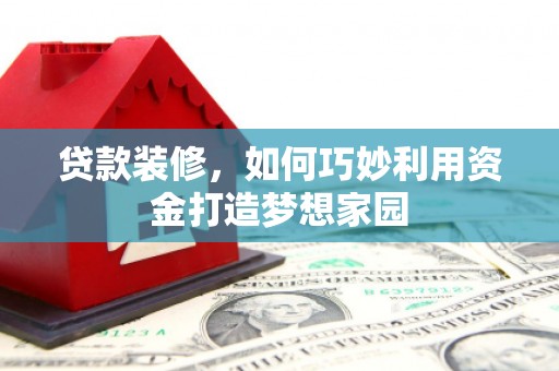 平江贷款装修，如何巧妙利用资金打造梦想家园