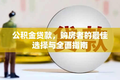 平江公积金贷款，购房者的最佳选择与全面指南