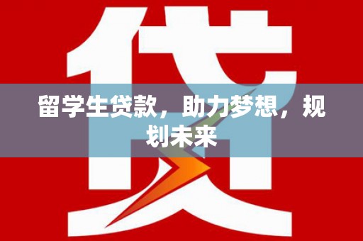 平江留学生贷款，助力梦想，规划未来