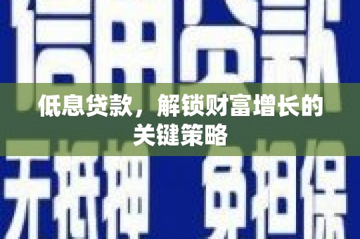 平江低息贷款，解锁财富增长的关键策略