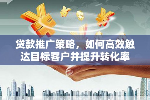 平江贷款推广策略，如何高效触达目标客户并提升转化率