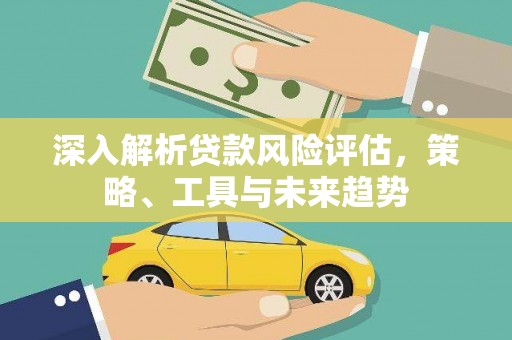 平江深入解析贷款风险评估，策略、工具与未来趋势