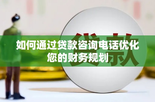 平江如何通过贷款咨询电话优化您的财务规划