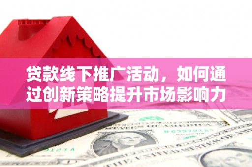 平江贷款线下推广活动，如何通过创新策略提升市场影响力