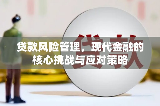 平江贷款风险管理，现代金融的核心挑战与应对策略