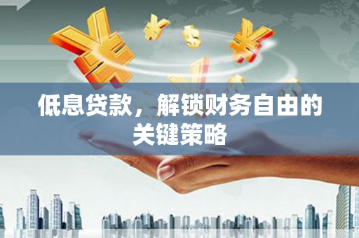 平江低息贷款，解锁财务自由的关键策略