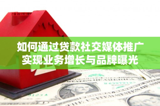 平江如何通过贷款社交媒体推广实现业务增长与品牌曝光