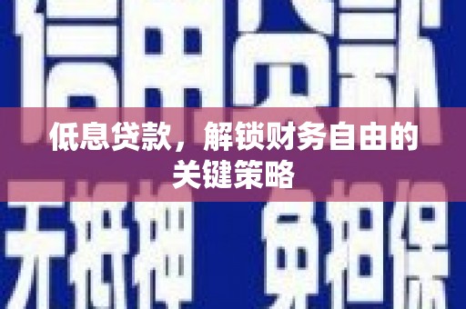 平江低息贷款，解锁财务自由的关键策略