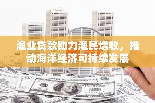 平江渔业贷款助力渔民增收，推动海洋经济可持续发展