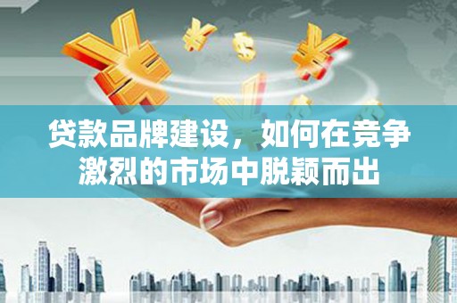 平江贷款品牌建设，如何在竞争激烈的市场中脱颖而出
