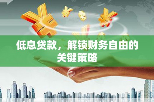 平江低息贷款，解锁财务自由的关键策略