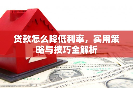 平江贷款怎么降低利率，实用策略与技巧全解析
