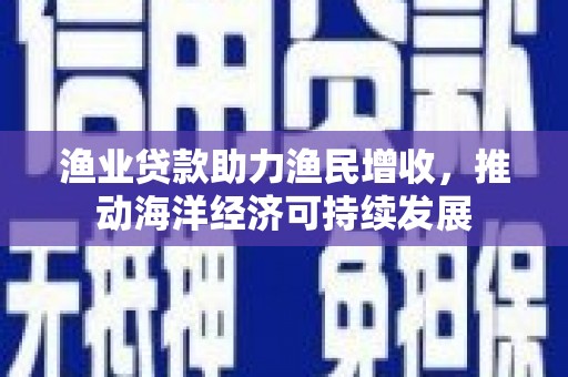 平江渔业贷款助力渔民增收，推动海洋经济可持续发展
