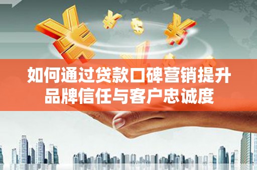 平江如何通过贷款口碑营销提升品牌信任与客户忠诚度