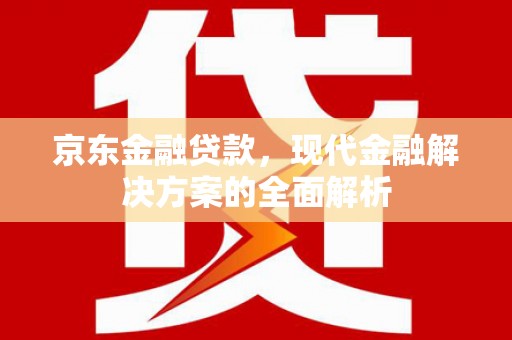 平江京东金融贷款，现代金融解决方案的全面解析