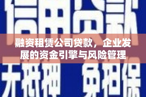 平江融资租赁公司贷款，企业发展的资金引擎与风险管理