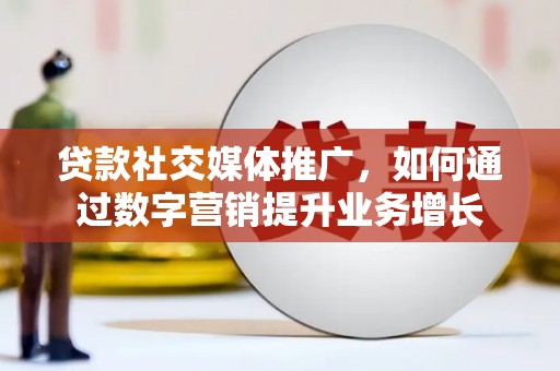 平江贷款社交媒体推广，如何通过数字营销提升业务增长