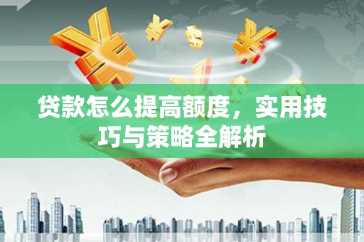 平江贷款怎么提高额度，实用技巧与策略全解析