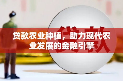 平江贷款农业种植，助力现代农业发展的金融引擎