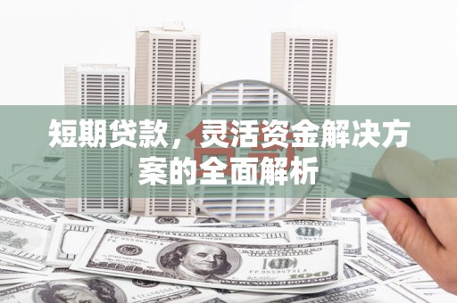 平江短期贷款，灵活资金解决方案的全面解析